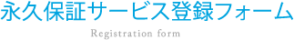 永久保証サービス登録フォーム 永久保証サービス登録フォーム